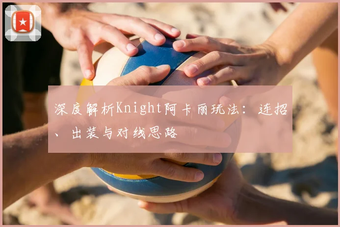 深度解析Knight阿卡丽玩法:连招、出装与对线思路