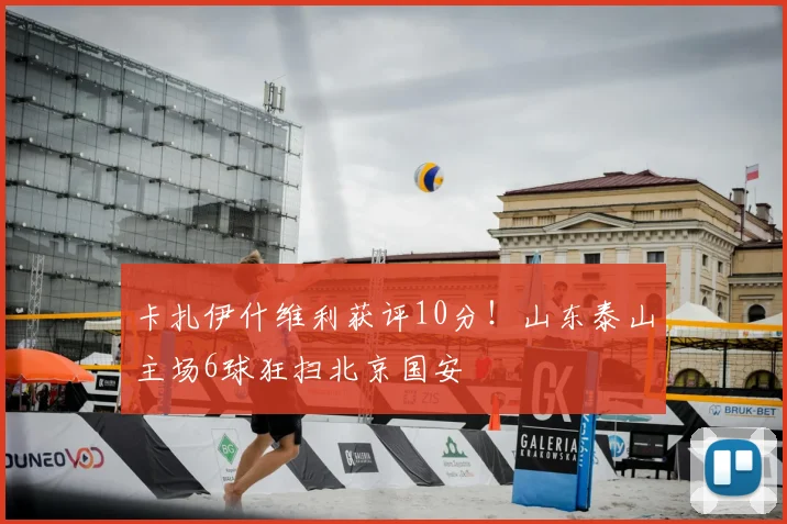 卡扎伊什维利获评10分！山东泰山主场6球狂扫北京国安