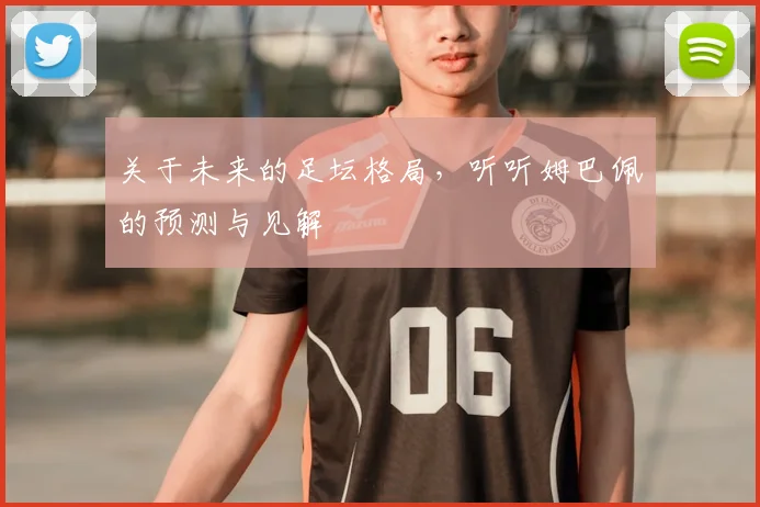关于未来的足坛格局，听听姆巴佩的预测与见解