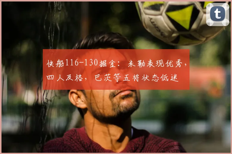 快船116-130掘金：米勒表现优秀，四人及格，巴茨等五将状态低迷