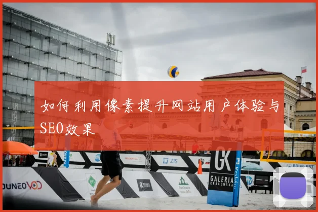 如何利用像素提升网站用户体验与SEO效果
