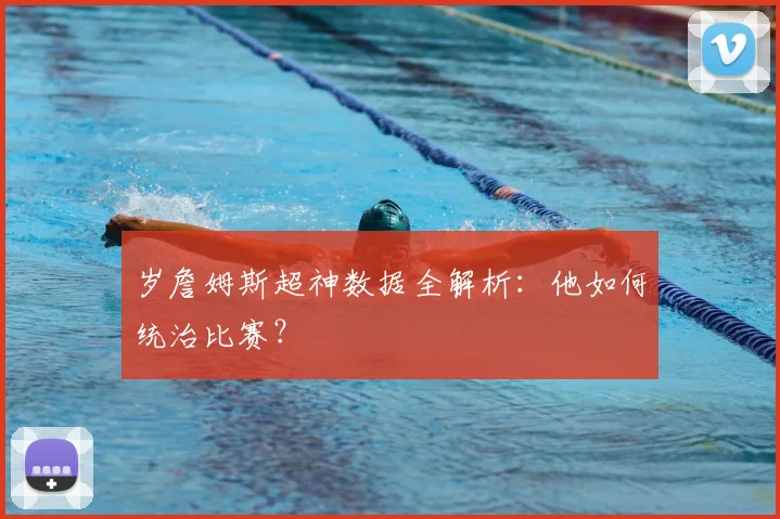 岁詹姆斯超神数据全解析：他如何统治比赛？