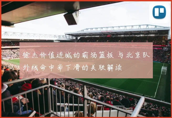 徐杰价值连城的前场篮板 与北京队外线命中率下滑的关联解读