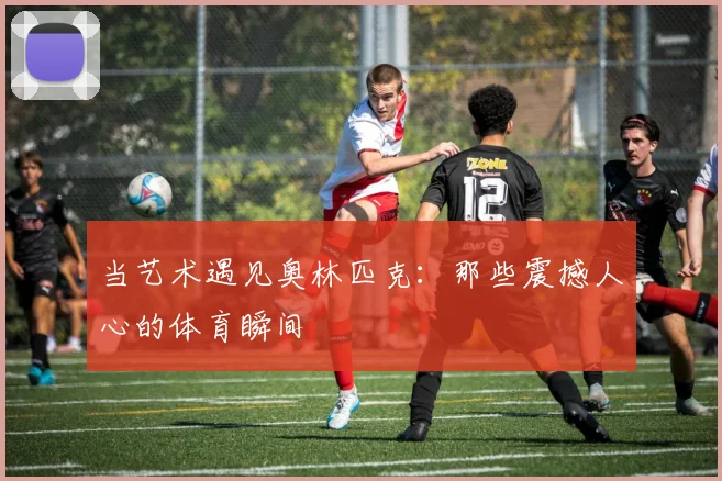当艺术遇见奥林匹克：那些震撼人心的体育瞬间