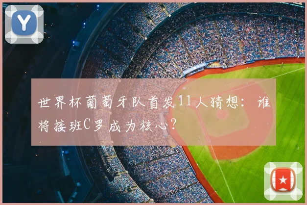 世界杯葡萄牙队首发11人猜想：谁将接班C罗成为核心？
