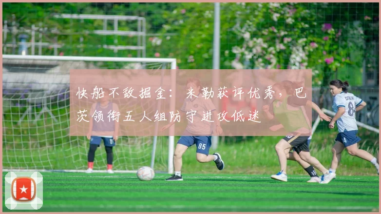 快船不敌掘金：米勒获评优秀，巴茨领衔五人组防守进攻低迷