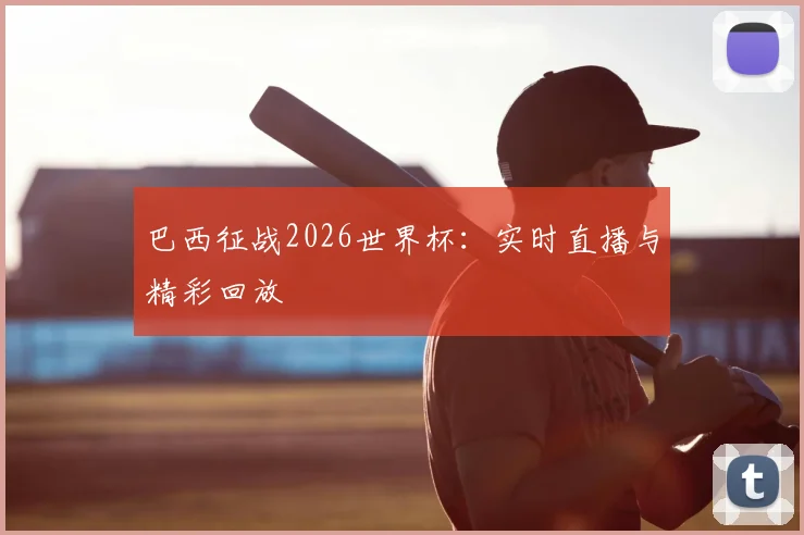 巴西征战2026世界杯：实时直播与精彩回放