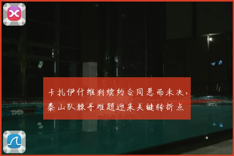 卡扎伊什维利续约合同悬而未决，泰山队棘手难题迎来关键转折点