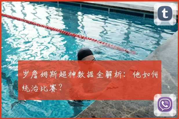 岁詹姆斯超神数据全解析：他如何统治比赛？