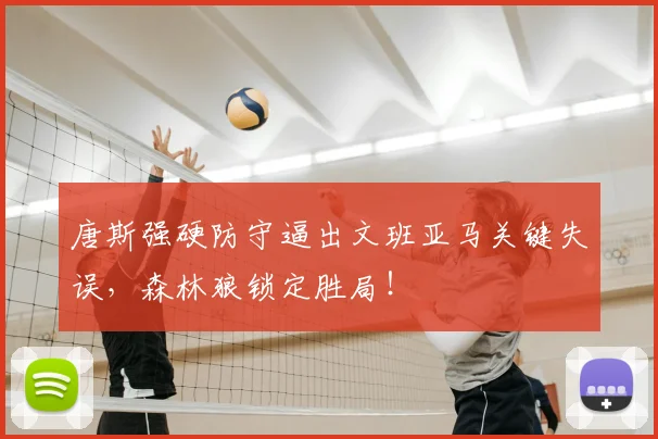 唐斯强硬防守逼出文班亚马关键失误,森林狼锁定胜局!