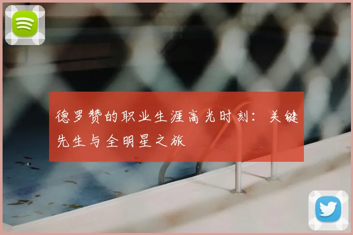 德罗赞的职业生涯高光时刻：关键先生与全明星之旅