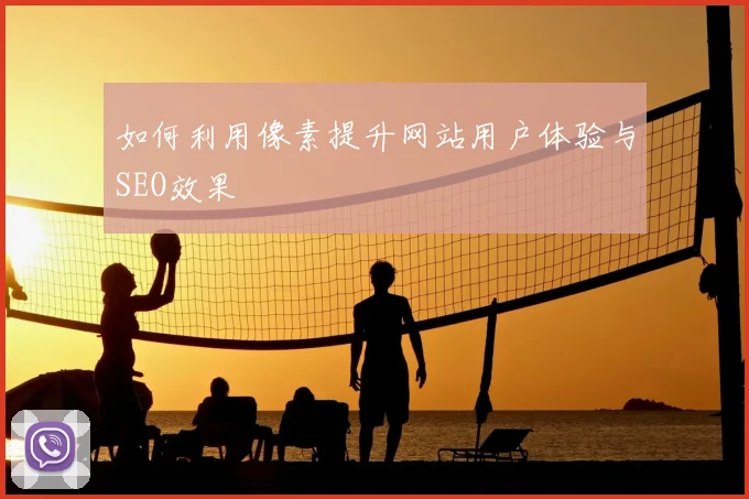 如何利用像素提升网站用户体验与SEO效果