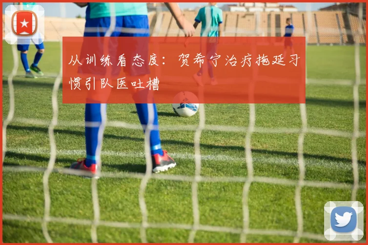从训练看态度：贺希宁治疗拖延习惯引队医吐槽