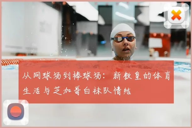 从网球场到棒球场：新教皇的体育生活与芝加哥白袜队情结