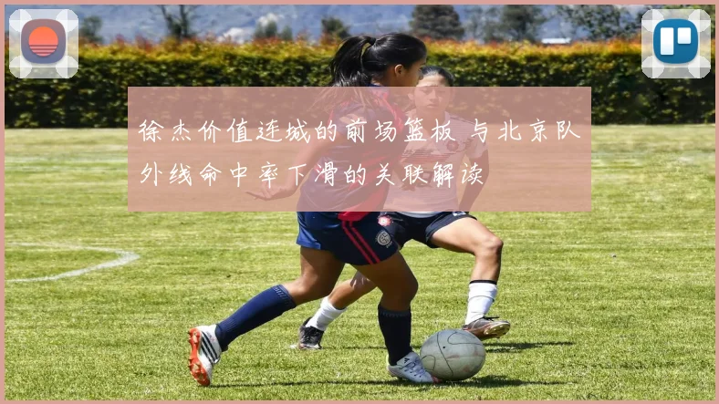 徐杰价值连城的前场篮板 与北京队外线命中率下滑的关联解读
