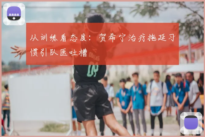 从训练看态度：贺希宁治疗拖延习惯引队医吐槽