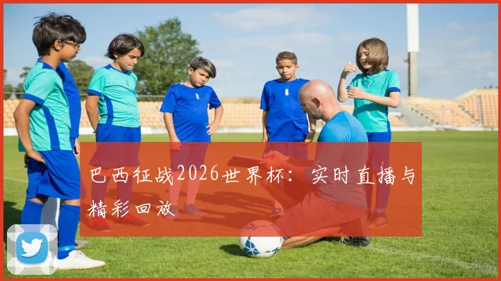 巴西征战2026世界杯：实时直播与精彩回放