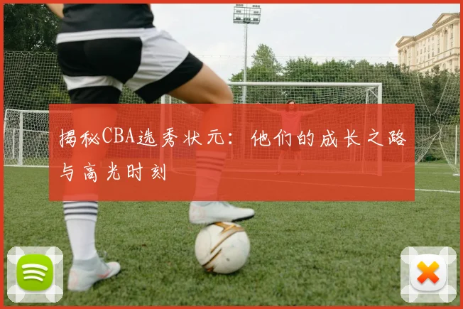 揭秘CBA选秀状元：他们的成长之路与高光时刻