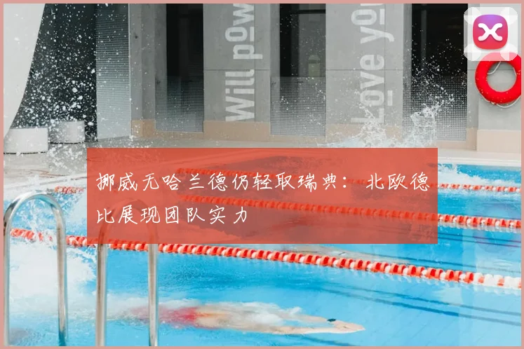 挪威无哈兰德仍轻取瑞典：北欧德比展现团队实力