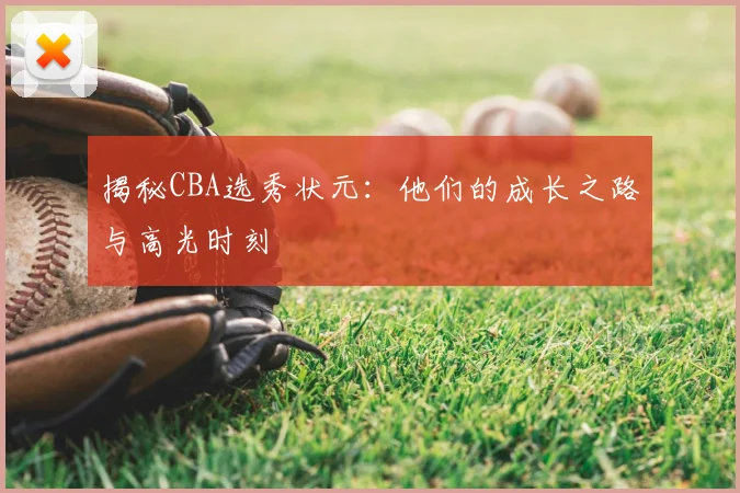 揭秘CBA选秀状元：他们的成长之路与高光时刻