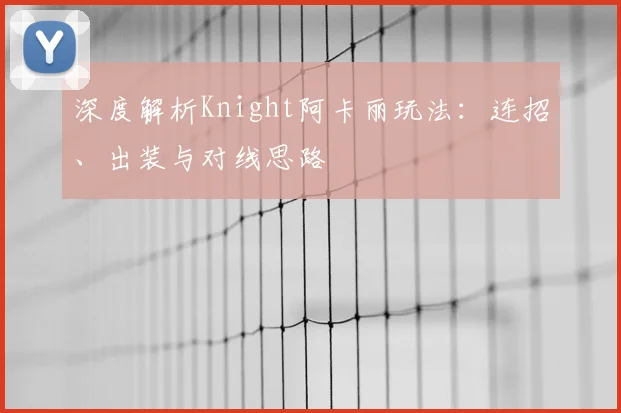 深度解析Knight阿卡丽玩法：连招、出装与对线思路