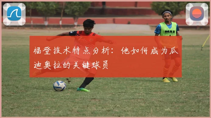 福登技术特点分析：他如何成为瓜迪奥拉的关键球员